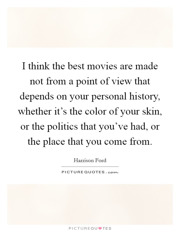 I think the best movies are made not from a point of view that depends on your personal history, whether it's the color of your skin, or the politics that you've had, or the place that you come from. Picture Quote #1