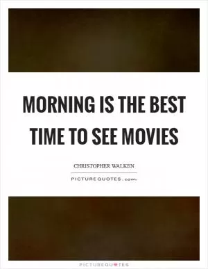 Morning is the best time to see movies Picture Quote #1