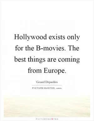 Hollywood exists only for the B-movies. The best things are coming from Europe Picture Quote #1