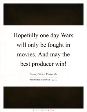 Hopefully one day Wars will only be fought in movies. And may the best producer win! Picture Quote #1