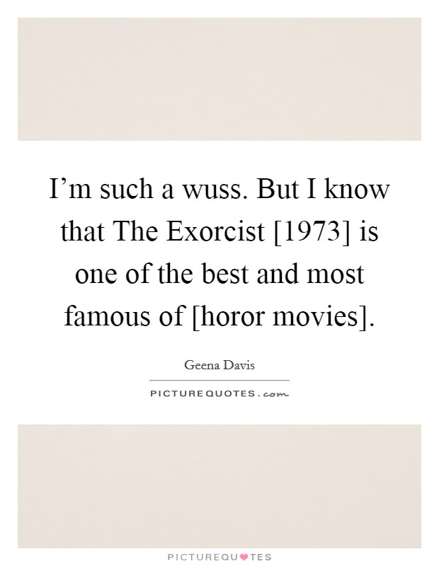 I'm such a wuss. But I know that The Exorcist [1973] is one of the best and most famous of [horor movies]. Picture Quote #1