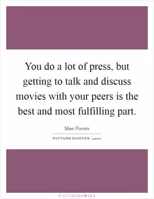 You do a lot of press, but getting to talk and discuss movies with your peers is the best and most fulfilling part Picture Quote #1