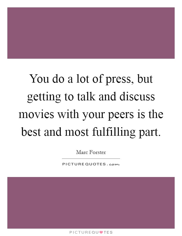 You do a lot of press, but getting to talk and discuss movies with your peers is the best and most fulfilling part. Picture Quote #1