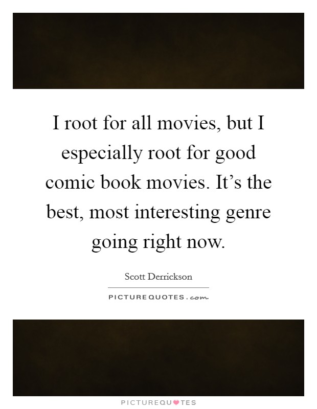 I root for all movies, but I especially root for good comic book movies. It's the best, most interesting genre going right now. Picture Quote #1