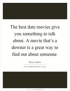 The best date movies give you something to talk about. A movie that’s a downer is a great way to find out about someone Picture Quote #1