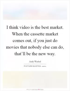 I think video is the best market. When the cassette market comes out, if you just do movies that nobody else can do, that’ll be the new way Picture Quote #1