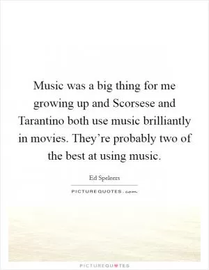 Music was a big thing for me growing up and Scorsese and Tarantino both use music brilliantly in movies. They’re probably two of the best at using music Picture Quote #1