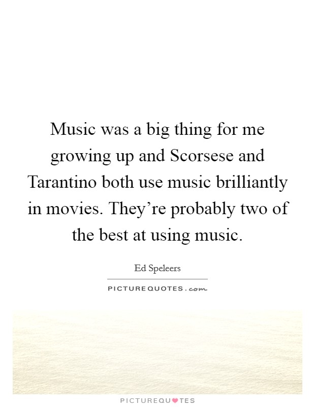 Music was a big thing for me growing up and Scorsese and Tarantino both use music brilliantly in movies. They're probably two of the best at using music. Picture Quote #1
