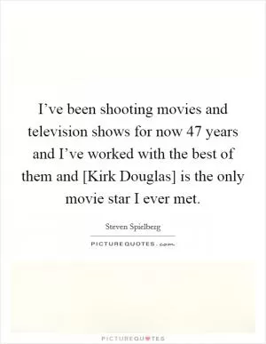 I’ve been shooting movies and television shows for now 47 years and I’ve worked with the best of them and [Kirk Douglas] is the only movie star I ever met Picture Quote #1