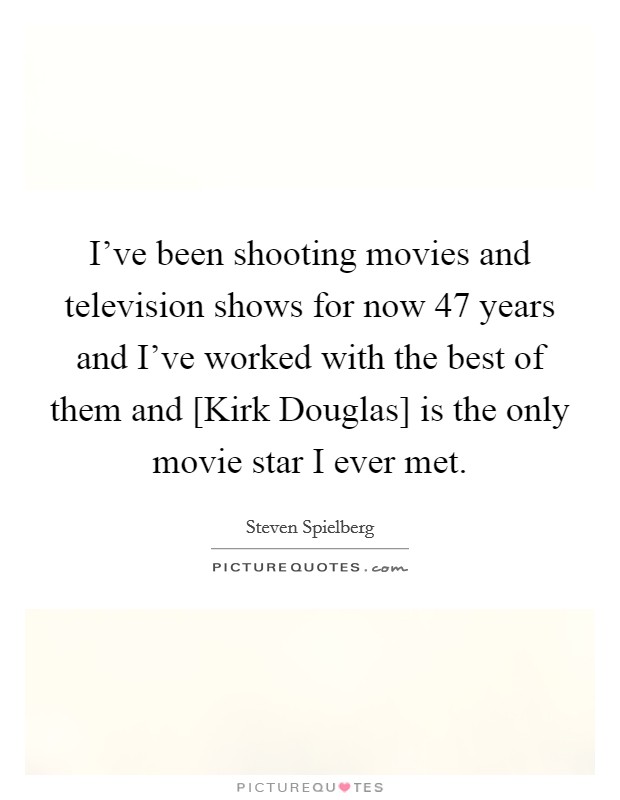 I've been shooting movies and television shows for now 47 years and I've worked with the best of them and [Kirk Douglas] is the only movie star I ever met. Picture Quote #1
