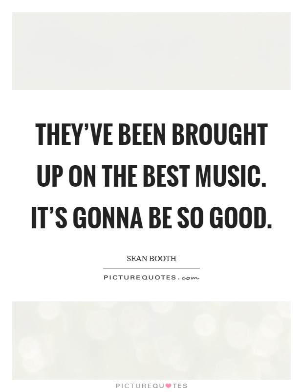 They've been brought up on the best music. It's gonna be so good. Picture Quote #1
