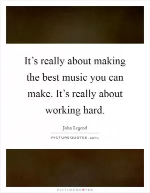 It’s really about making the best music you can make. It’s really about working hard Picture Quote #1