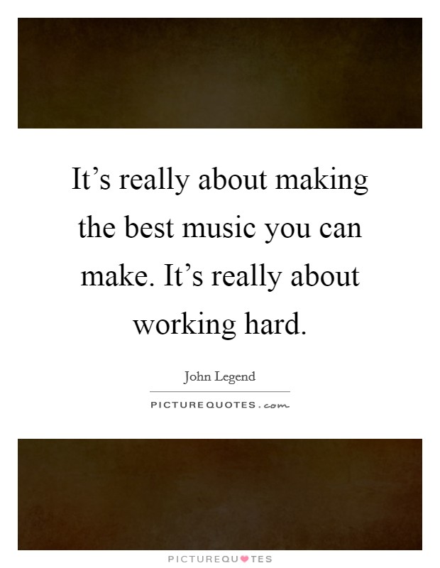 It's really about making the best music you can make. It's really about working hard. Picture Quote #1