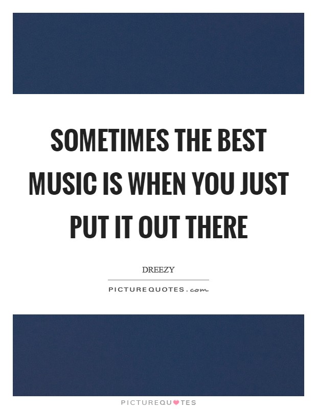 Sometimes the best music is when you just put it out there Picture Quote #1