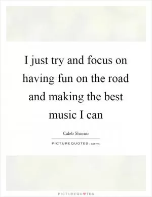 I just try and focus on having fun on the road and making the best music I can Picture Quote #1