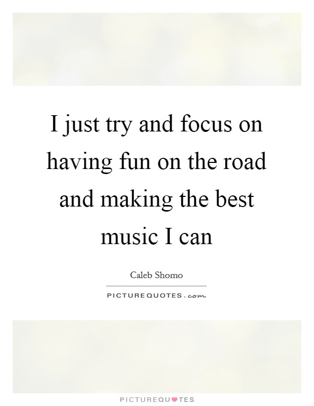 I just try and focus on having fun on the road and making the best music I can Picture Quote #1