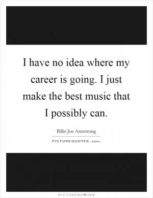 I have no idea where my career is going. I just make the best music that I possibly can Picture Quote #1