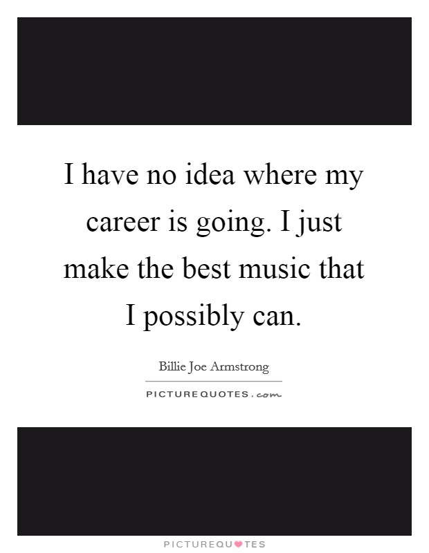 I have no idea where my career is going. I just make the best music that I possibly can. Picture Quote #1