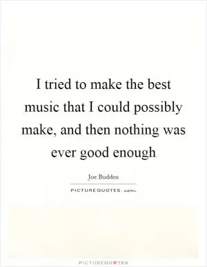 I tried to make the best music that I could possibly make, and then nothing was ever good enough Picture Quote #1