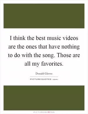 I think the best music videos are the ones that have nothing to do with the song. Those are all my favorites Picture Quote #1