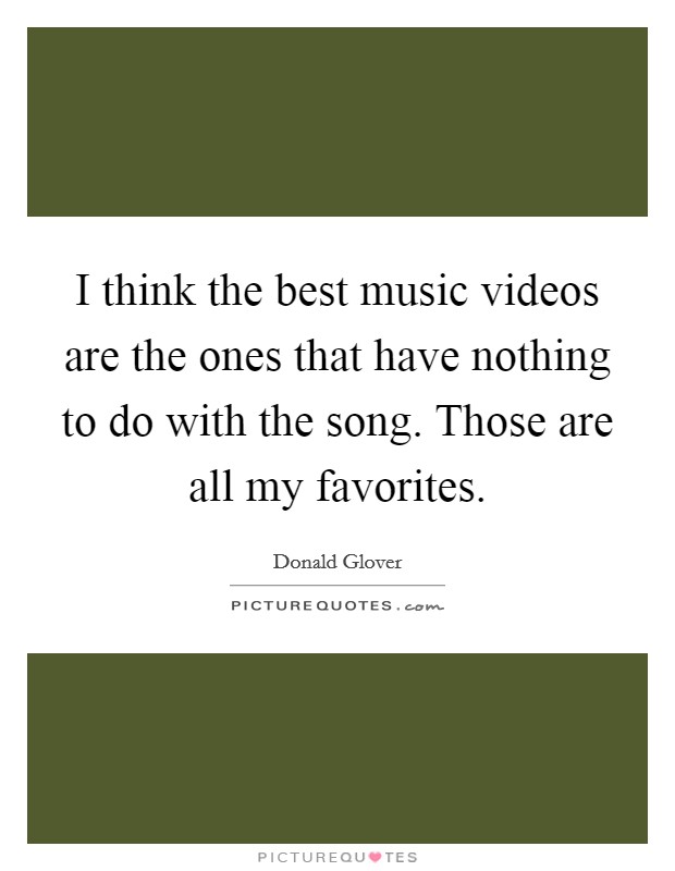 I think the best music videos are the ones that have nothing to do with the song. Those are all my favorites. Picture Quote #1