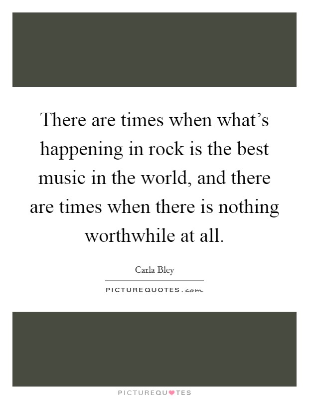 There are times when what's happening in rock is the best music in the world, and there are times when there is nothing worthwhile at all. Picture Quote #1