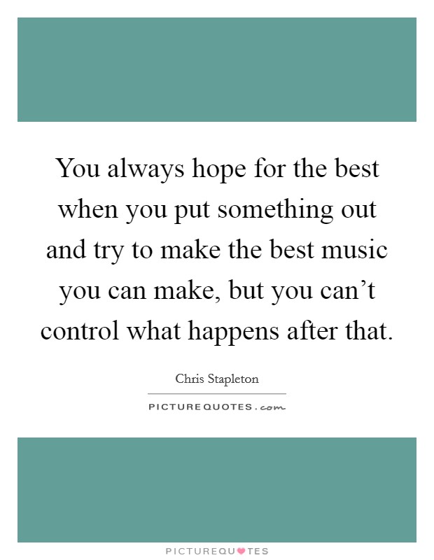 You always hope for the best when you put something out and try to make the best music you can make, but you can't control what happens after that. Picture Quote #1