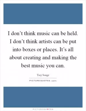I don’t think music can be held. I don’t think artists can be put into boxes or places. It’s all about creating and making the best music you can Picture Quote #1