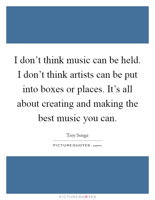 I don't think music can be held. I don't think artists can be put into boxes or places. It's all about creating and making the best music you can. Picture Quote #1
