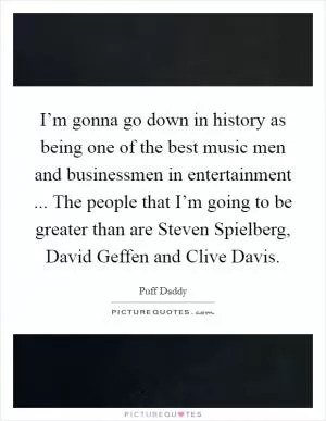 I’m gonna go down in history as being one of the best music men and businessmen in entertainment ... The people that I’m going to be greater than are Steven Spielberg, David Geffen and Clive Davis Picture Quote #1