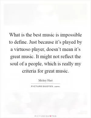 What is the best music is impossible to define. Just because it’s played by a virtuoso player, doesn’t mean it’s great music. It might not reflect the soul of a people, which is really my criteria for great music Picture Quote #1