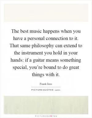 The best music happens when you have a personal connection to it. That same philosophy can extend to the instrument you hold in your hands: if a guitar means something special, you’re bound to do great things with it Picture Quote #1