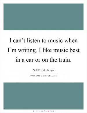 I can’t listen to music when I’m writing. I like music best in a car or on the train Picture Quote #1