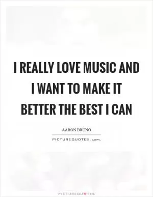 I really love music and I want to make it better the best I can Picture Quote #1