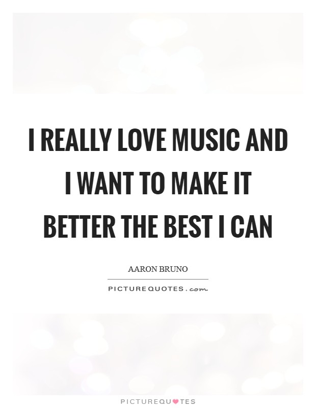 I really love music and I want to make it better the best I can Picture Quote #1