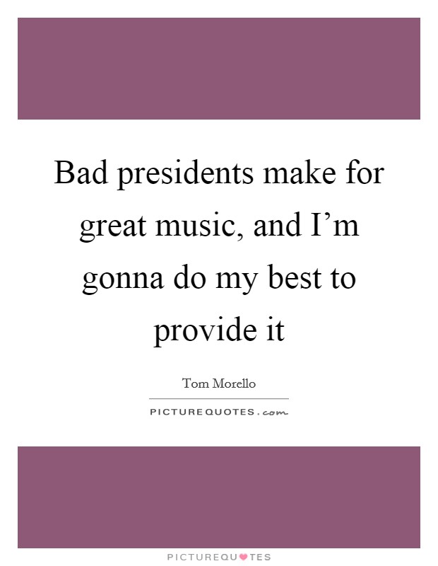 Bad presidents make for great music, and I'm gonna do my best to provide it Picture Quote #1