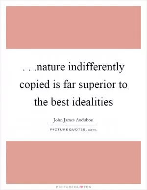 . . .nature indifferently copied is far superior to the best idealities Picture Quote #1