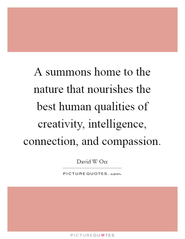 A summons home to the nature that nourishes the best human qualities of creativity, intelligence, connection, and compassion. Picture Quote #1