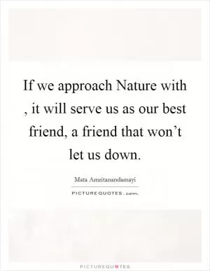 If we approach Nature with , it will serve us as our best friend, a friend that won’t let us down Picture Quote #1