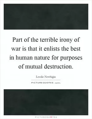 Part of the terrible irony of war is that it enlists the best in human nature for purposes of mutual destruction Picture Quote #1