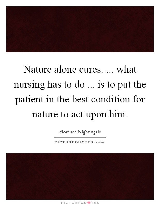 Nature alone cures. ... what nursing has to do ... is to put the patient in the best condition for nature to act upon him. Picture Quote #1