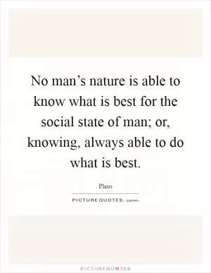 No man’s nature is able to know what is best for the social state of man; or, knowing, always able to do what is best Picture Quote #1