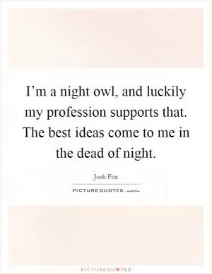 I’m a night owl, and luckily my profession supports that. The best ideas come to me in the dead of night Picture Quote #1
