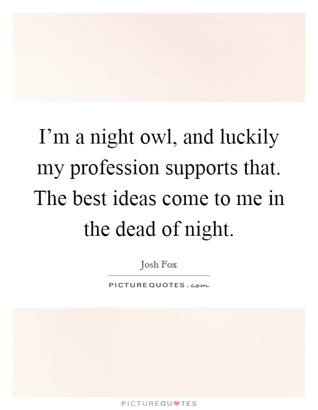 I'm a night owl, and luckily my profession supports that. The best ideas come to me in the dead of night. Picture Quote #1