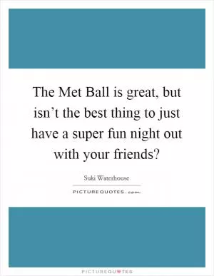 The Met Ball is great, but isn’t the best thing to just have a super fun night out with your friends? Picture Quote #1