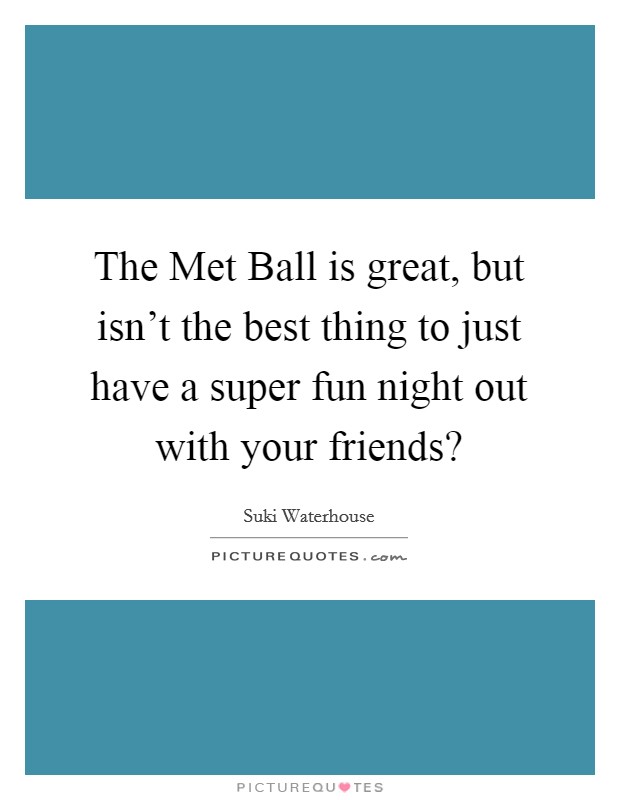 The Met Ball is great, but isn't the best thing to just have a super fun night out with your friends? Picture Quote #1