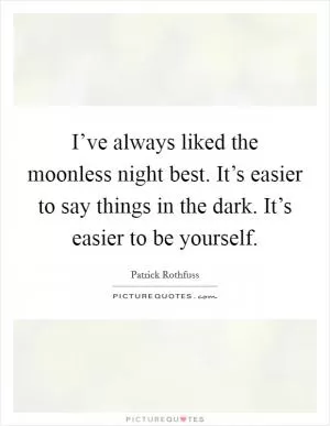 I’ve always liked the moonless night best. It’s easier to say things in the dark. It’s easier to be yourself Picture Quote #1
