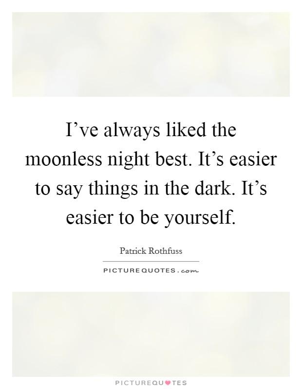 I've always liked the moonless night best. It's easier to say things in the dark. It's easier to be yourself. Picture Quote #1