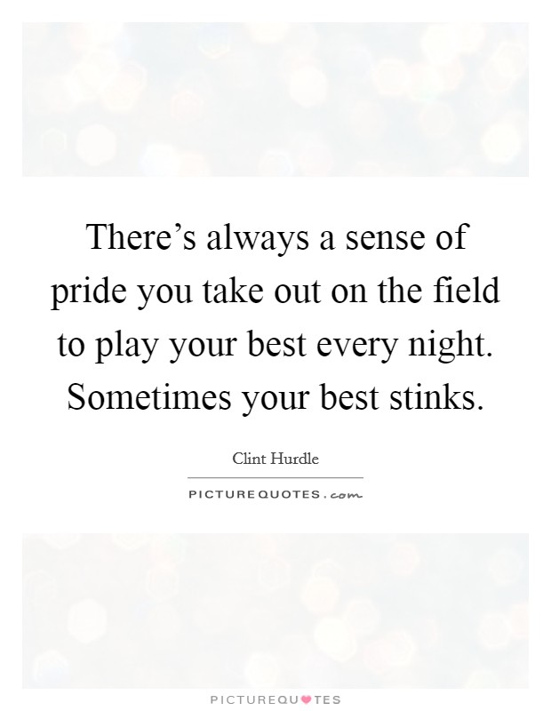 There's always a sense of pride you take out on the field to play your best every night. Sometimes your best stinks. Picture Quote #1