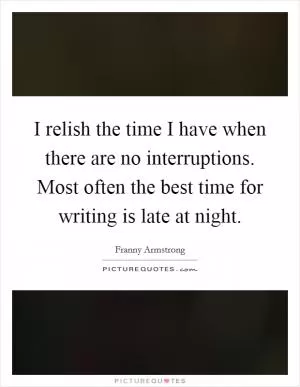 I relish the time I have when there are no interruptions. Most often the best time for writing is late at night Picture Quote #1